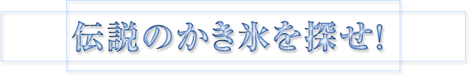 伝説のかき氷を探せ